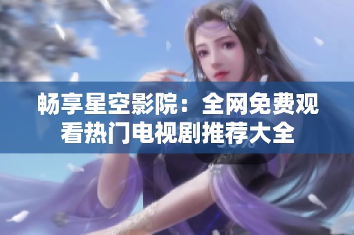 畅享星空影院：全网免费观看热门电视剧推荐大全