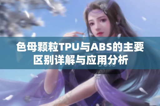 色母颗粒TPU与ABS的主要区别详解与应用分析