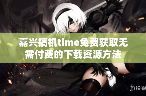 嘉兴搞机time免费获取无需付费的下载资源方法