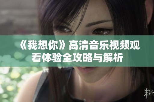 《我想你》高清音乐视频观看体验全攻略与解析