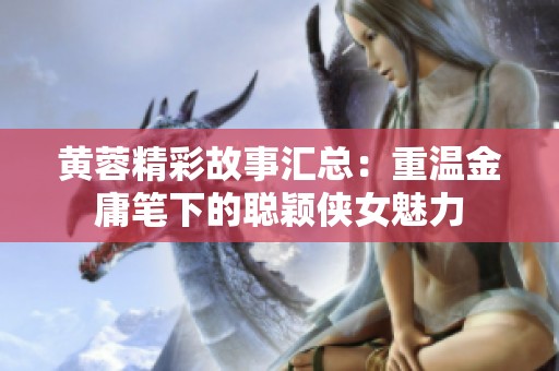 黄蓉精彩故事汇总：重温金庸笔下的聪颖侠女魅力