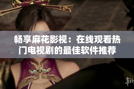 畅享麻花影视：在线观看热门电视剧的最佳软件推荐