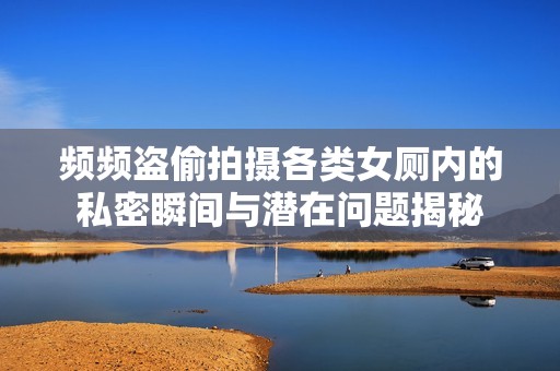 频频盗偷拍摄各类女厕内的私密瞬间与潜在问题揭秘