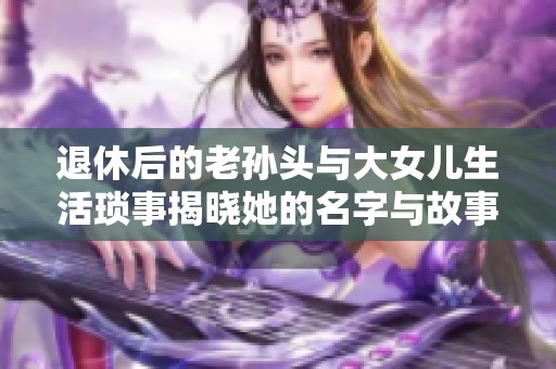 退休后的老孙头与大女儿生活琐事揭晓她的名字与故事