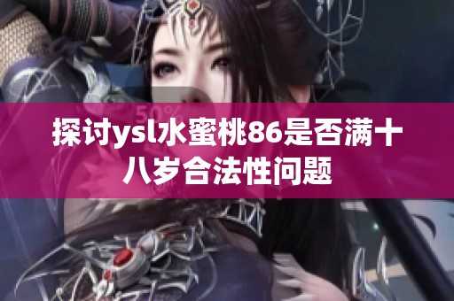 探讨ysl水蜜桃86是否满十八岁合法性问题
