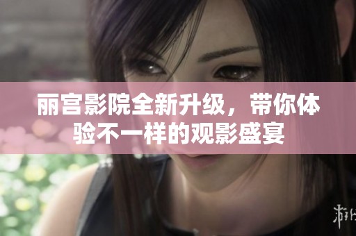 丽宫影院全新升级，带你体验不一样的观影盛宴