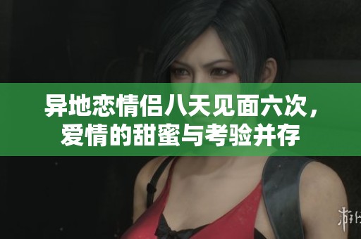 异地恋情侣八天见面六次，爱情的甜蜜与考验并存