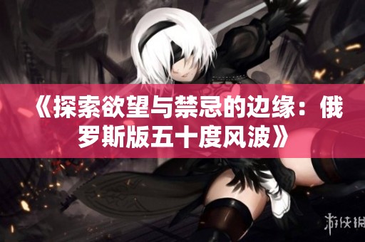《探索欲望与禁忌的边缘：俄罗斯版五十度风波》
