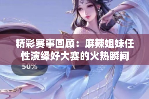 精彩赛事回顾：麻辣姐妹任性演绎好大赛的火热瞬间
