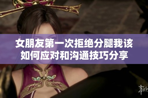 女朋友第一次拒绝分腿我该如何应对和沟通技巧分享