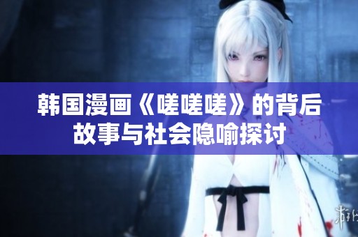 韩国漫画《嗟嗟嗟》的背后故事与社会隐喻探讨