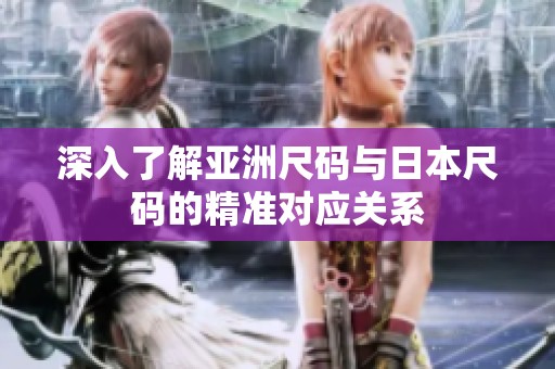 深入了解亚洲尺码与日本尺码的精准对应关系