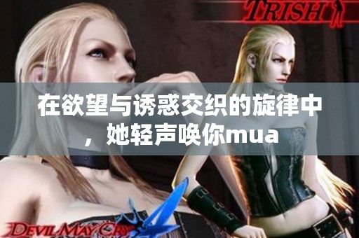 在欲望与诱惑交织的旋律中，她轻声唤你mua
