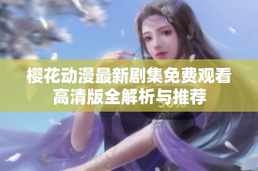 樱花动漫最新剧集免费观看高清版全解析与推荐