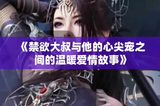 《禁欲大叔与他的心尖宠之间的温暖爱情故事》