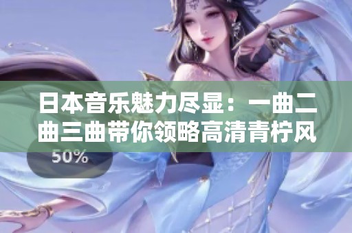 日本音乐魅力尽显：一曲二曲三曲带你领略高清青柠风情