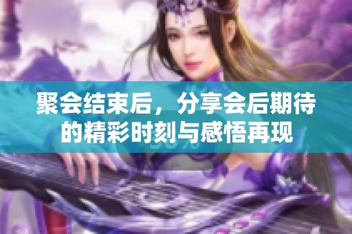 聚会结束后，分享会后期待的精彩时刻与感悟再现