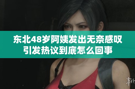 东北48岁阿姨发出无奈感叹引发热议到底怎么回事