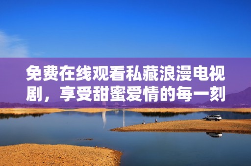 免费在线观看私藏浪漫电视剧，享受甜蜜爱情的每一刻