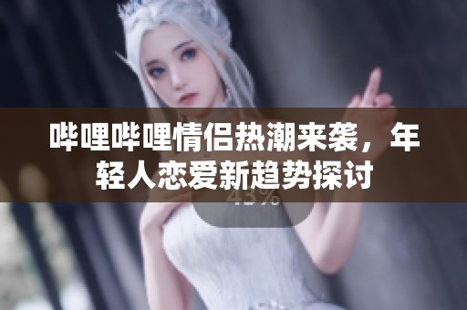 哔哩哔哩情侣热潮来袭，年轻人恋爱新趋势探讨