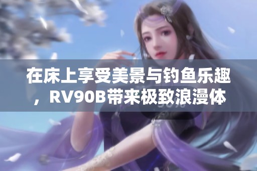 在床上享受美景与钓鱼乐趣，RV90B带来极致浪漫体验