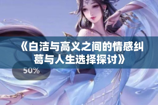 《白洁与高义之间的情感纠葛与人生选择探讨》
