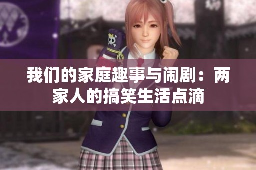我们的家庭趣事与闹剧：两家人的搞笑生活点滴