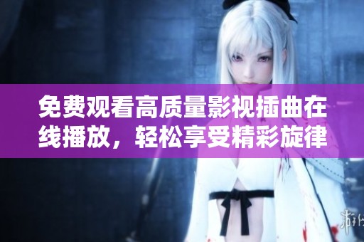 免费观看高质量影视插曲在线播放，轻松享受精彩旋律