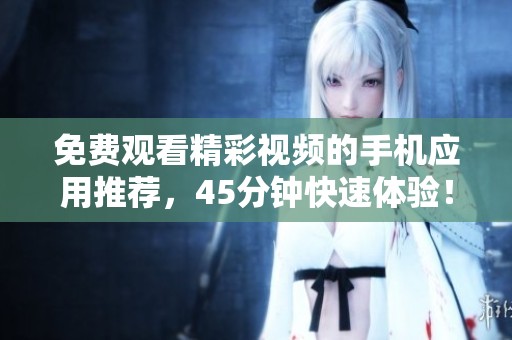 免费观看精彩视频的手机应用推荐，45分钟快速体验！