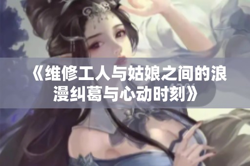 《维修工人与姑娘之间的浪漫纠葛与心动时刻》