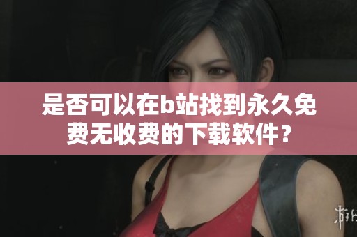 是否可以在b站找到永久免费无收费的下载软件？