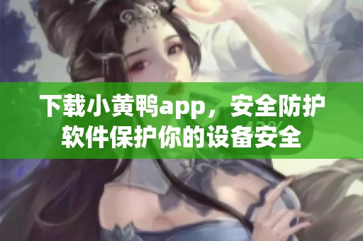 下载小黄鸭app，安全防护软件保护你的设备安全