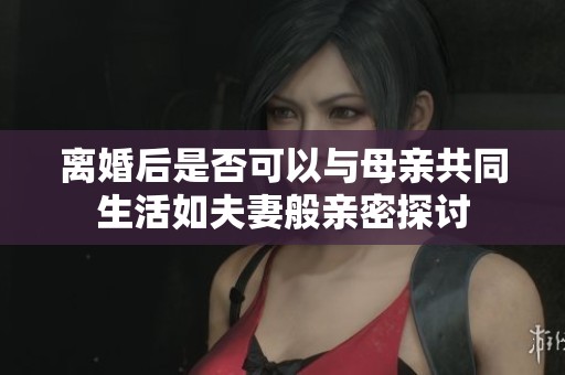离婚后是否可以与母亲共同生活如夫妻般亲密探讨