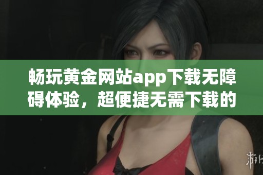畅玩黄金网站app下载无障碍体验，超便捷无需下载的平台
