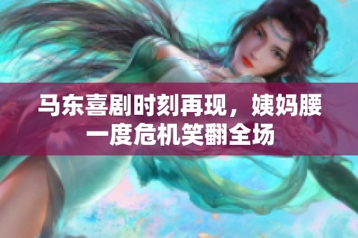 马东喜剧时刻再现，姨妈腰一度危机笑翻全场