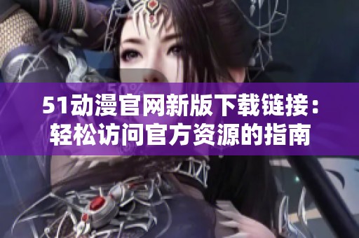 51动漫官网新版下载链接：轻松访问官方资源的指南