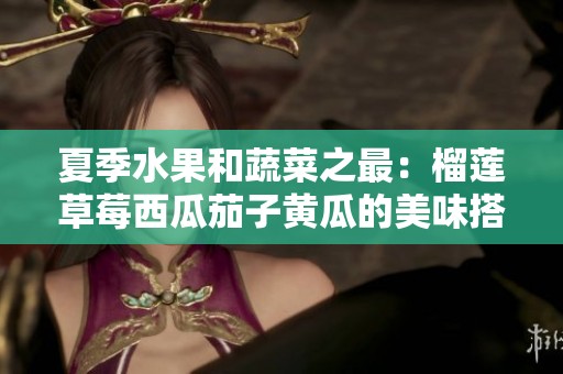 夏季水果和蔬菜之最：榴莲草莓西瓜茄子黄瓜的美味搭配