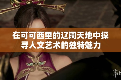 在可可西里的辽阔天地中探寻人文艺术的独特魅力