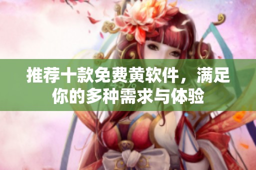 推荐十款免费黄软件，满足你的多种需求与体验