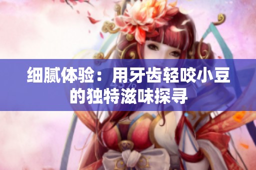 细腻体验：用牙齿轻咬小豆的独特滋味探寻