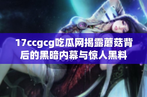 17ccgcg吃瓜网揭露蘑菇背后的黑暗内幕与惊人黑料