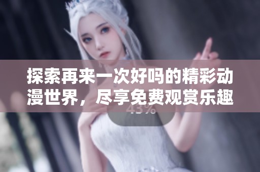 探索再来一次好吗的精彩动漫世界，尽享免费观赏乐趣