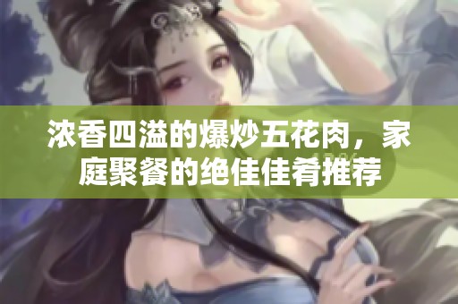 浓香四溢的爆炒五花肉，家庭聚餐的绝佳佳肴推荐