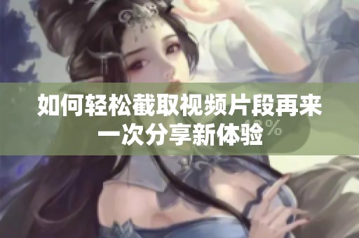 如何轻松截取视频片段再来一次分享新体验