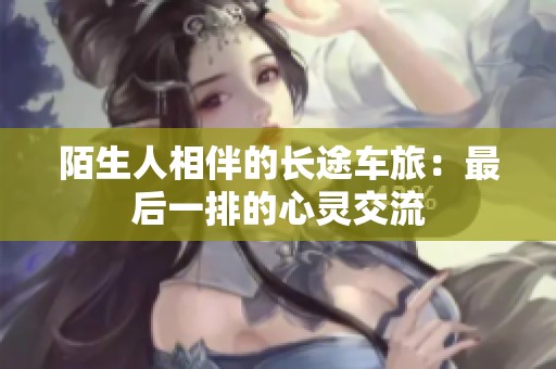 陌生人相伴的长途车旅：最后一排的心灵交流