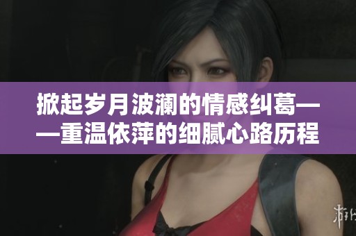 掀起岁月波澜的情感纠葛——重温依萍的细腻心路历程