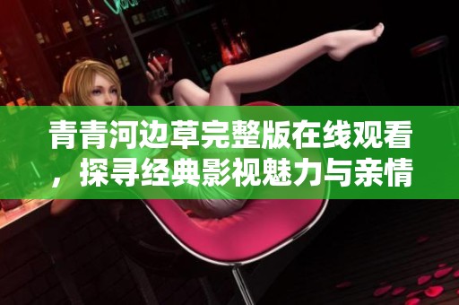 青青河边草完整版在线观看，探寻经典影视魅力与亲情大爱