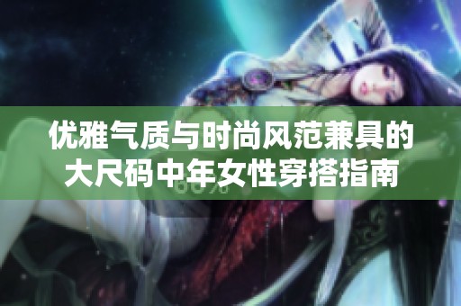 优雅气质与时尚风范兼具的大尺码中年女性穿搭指南