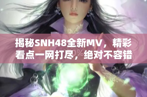 揭秘SNH48全新MV，精彩看点一网打尽，绝对不容错过！