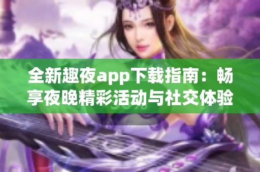 全新趣夜app下载指南：畅享夜晚精彩活动与社交体验